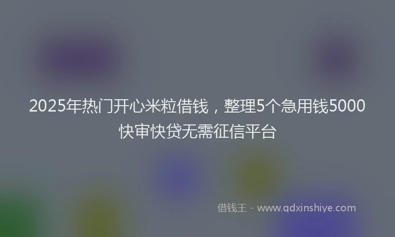 2025年热门开心米粒借钱，整理5个急用钱5000快审快贷无需征信平台