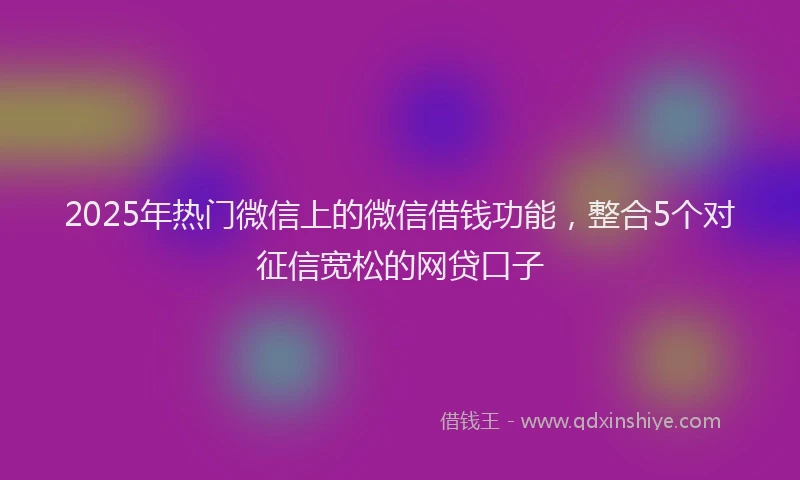 2025年热门微信上的微信借钱功能，整合5个对征信宽松的网贷口子