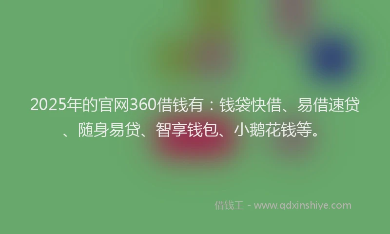 2025年的官网360借钱有：钱袋快借、易借速贷、随身易贷、智享钱包、小鹅花钱等。