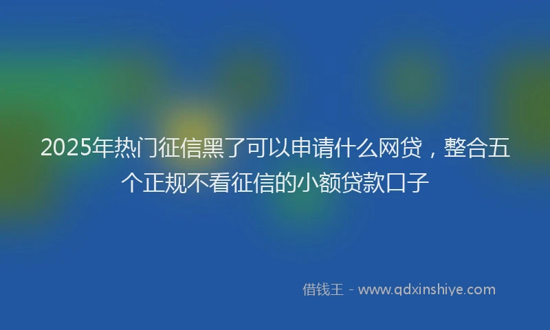 2025年热门征信黑了可以申请什么网贷，整合五个正规不看征信的小额贷款口子