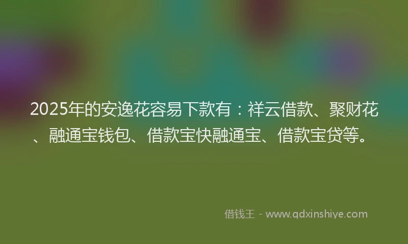 2025年的安逸花容易下款有：祥云借款、聚财花、融通宝钱包、借款宝快融通宝、借款宝贷等。
