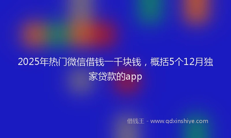 2025年热门微信借钱一千块钱，概括5个12月独家贷款的app
