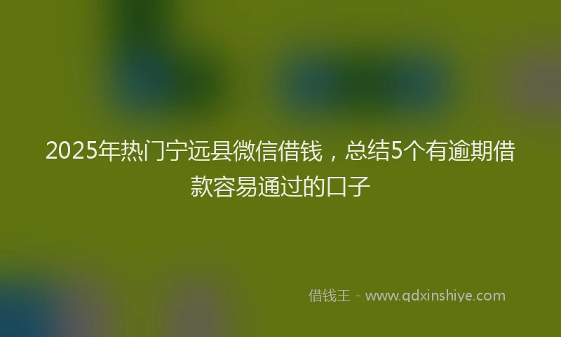 2025年热门宁远县微信借钱，总结5个有逾期借款容易通过的口子