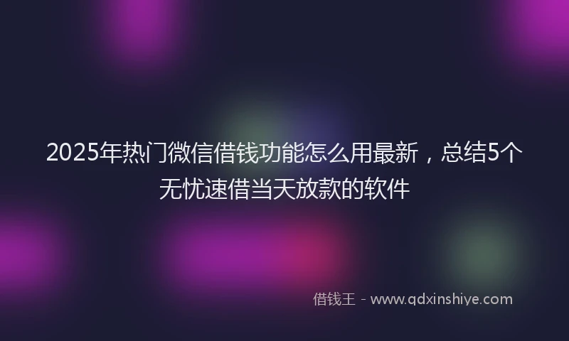 2025年热门微信借钱功能怎么用最新，总结5个无忧速借当天放款的软件
