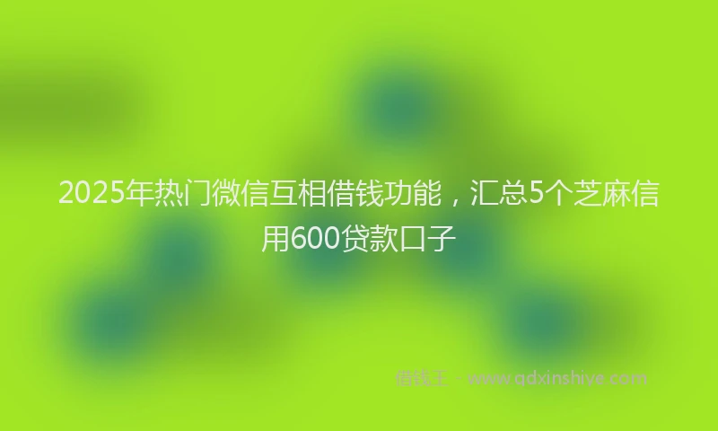 2025年热门微信互相借钱功能，汇总5个芝麻信用600贷款口子