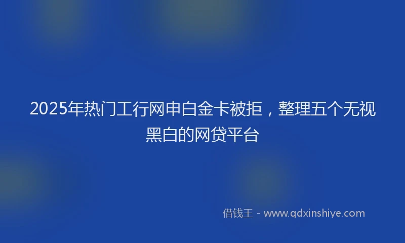 2025年热门工行网申白金卡被拒，整理五个无视黑白的网贷平台