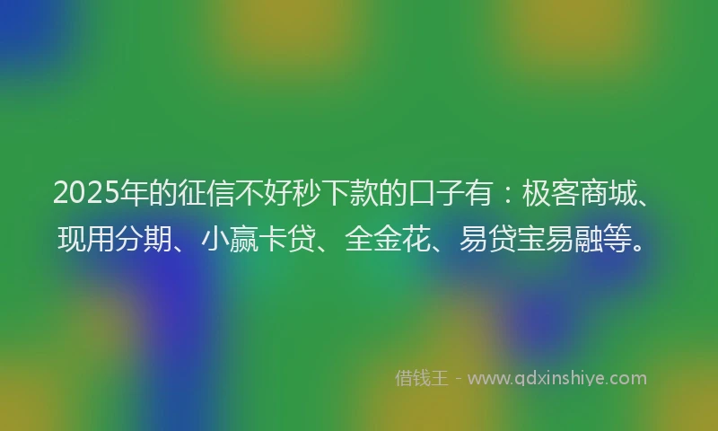 2025年的征信不好秒下款的口子有：极客商城、现用分期、小赢卡贷、全金花、易贷宝易融等。