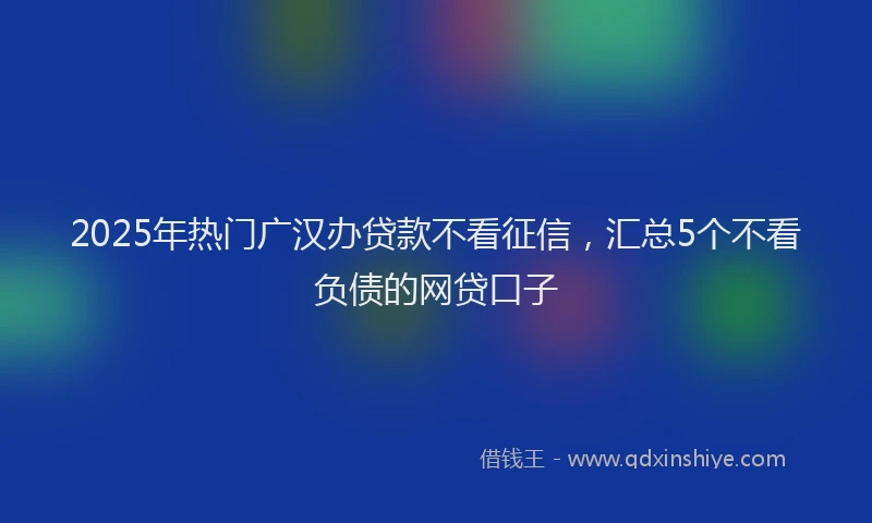 2025年热门广汉办贷款不看征信，汇总5个不看负债的网贷口子