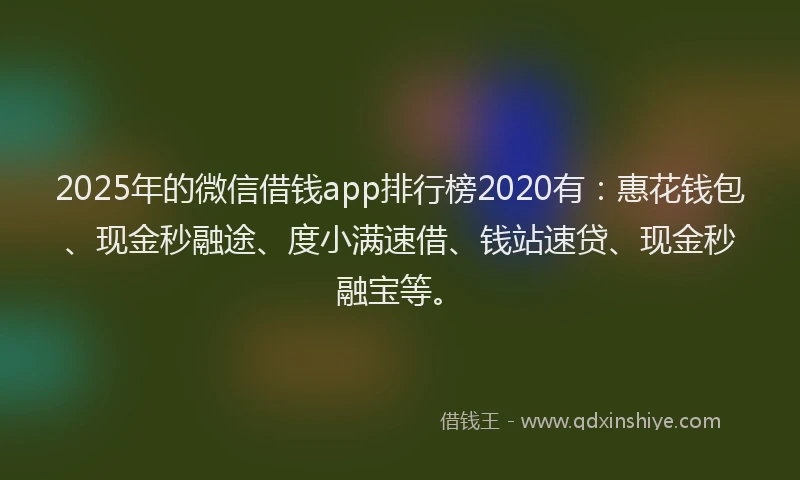 2025年的微信借钱app排行榜2020有：惠花钱包、现金秒融途、度小满速借、钱站速贷、现金秒融宝等。