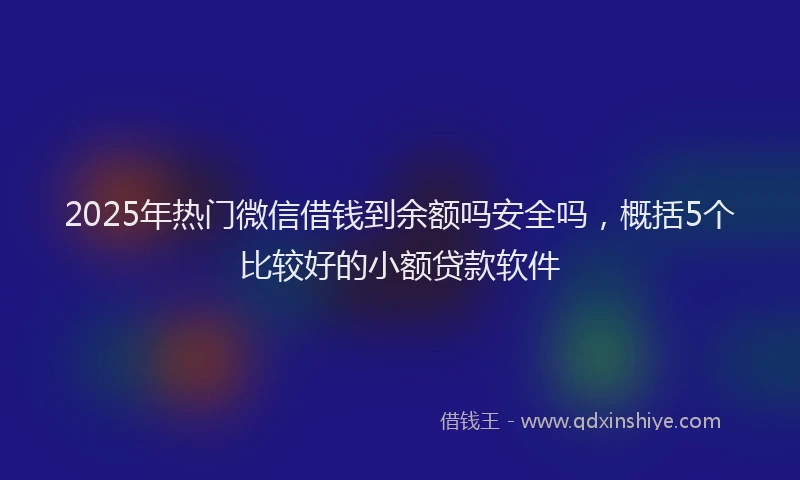 2025年热门微信借钱到余额吗安全吗，概括5个比较好的小额贷款软件