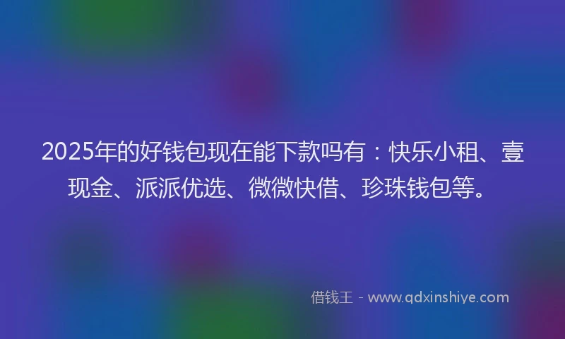 2025年的好钱包现在能下款吗有：快乐小租、壹现金、派派优选、微微快借、珍珠钱包等。