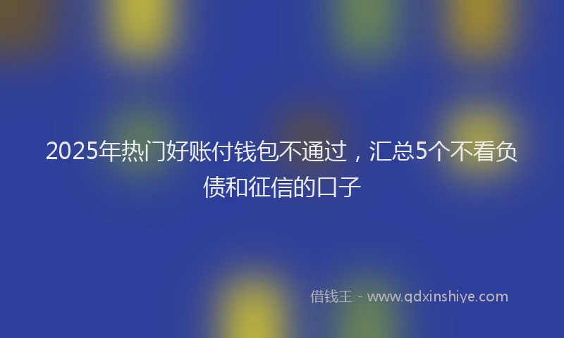 2025年热门好账付钱包不通过，汇总5个不看负债和征信的口子