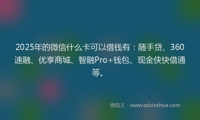 2025年的微信什么卡可以借钱有：随手贷、360速融、优享商城、智融Pro+钱包、现金侠快借通等。