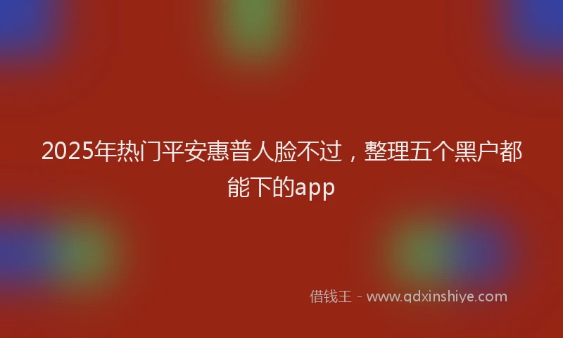 2025年热门平安惠普人脸不过，整理五个黑户都能下的app