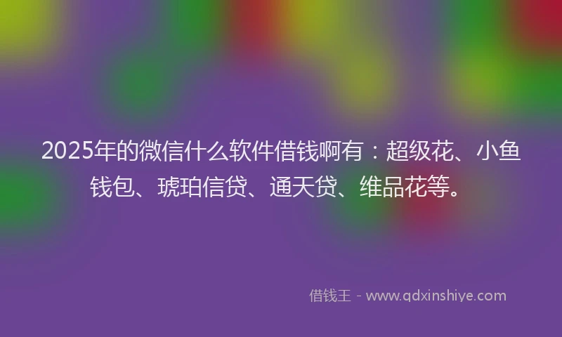 2025年的微信什么软件借钱啊有：超级花、小鱼钱包、琥珀信贷、通天贷、维品花等。