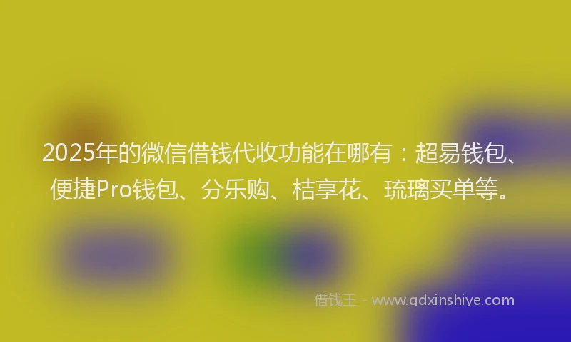 2025年的微信借钱代收功能在哪有：超易钱包、便捷Pro钱包、分乐购、桔享花、琉璃买单等。