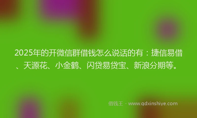 2025年的开微信群借钱怎么说话的有：捷信易借、天源花、小金鹤、闪贷易贷宝、新浪分期等。