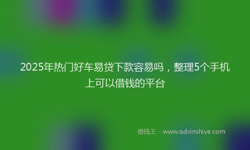2025年热门好车易贷下款容易吗，整理5个手机上可以借钱的平台