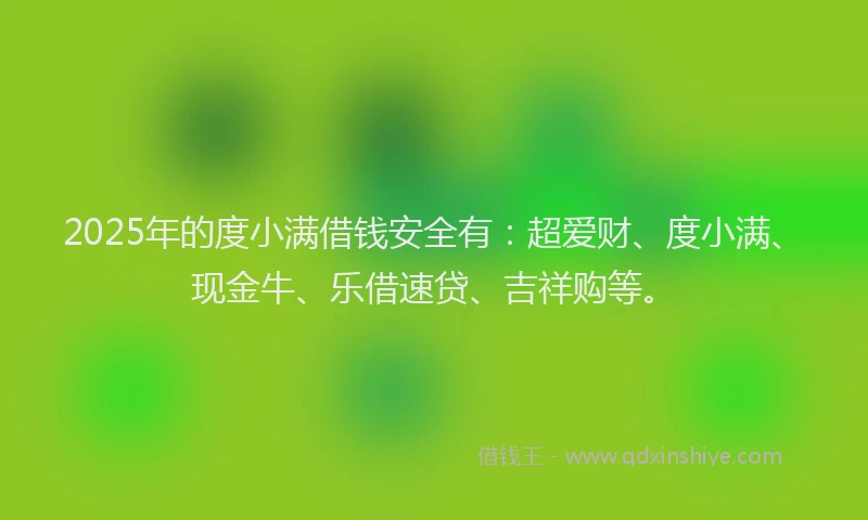 2025年的度小满借钱安全有：超爱财、度小满、现金牛、乐借速贷、吉祥购等。