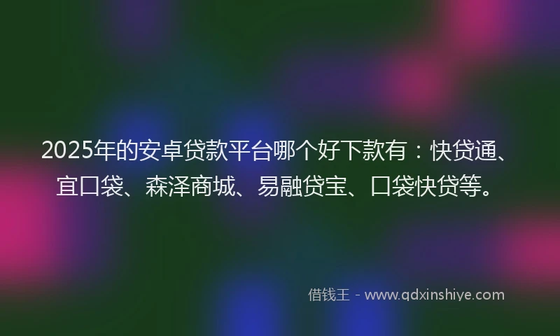 2025年的安卓贷款平台哪个好下款有：快贷通、宜口袋、森泽商城、易融贷宝、口袋快贷等。