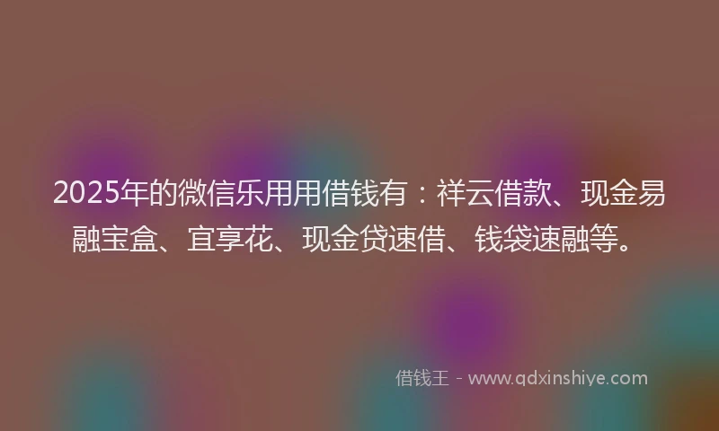 2025年的微信乐用用借钱有：祥云借款、现金易融宝盒、宜享花、现金贷速借、钱袋速融等。