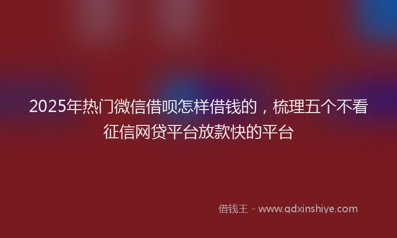 2025年热门微信借呗怎样借钱的，梳理五个不看征信网贷平台放款快的平台