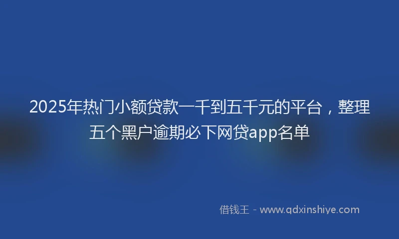 2025年热门小额贷款一千到五千元的平台，整理五个黑户逾期必下网贷app名单