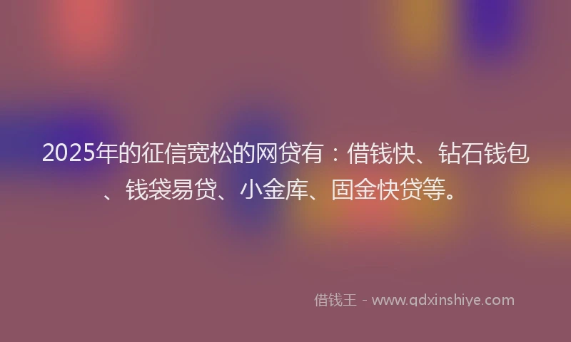2025年的征信宽松的网贷有：借钱快、钻石钱包、钱袋易贷、小金库、固金快贷等。