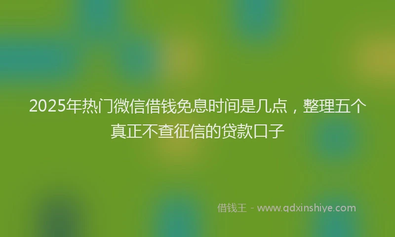 2025年热门微信借钱免息时间是几点，整理五个真正不查征信的贷款口子