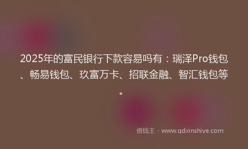 2025年的富民银行下款容易吗有：瑞泽Pro钱包、畅易钱包、玖富万卡、招联金融、智汇钱包等。