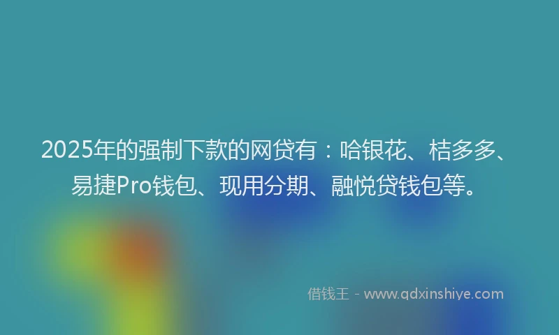 2025年的强制下款的网贷有：哈银花、桔多多、易捷Pro钱包、现用分期、融悦贷钱包等。