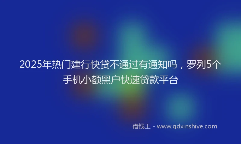 2025年热门建行快贷不通过有通知吗，罗列5个手机小额黑户快速贷款平台