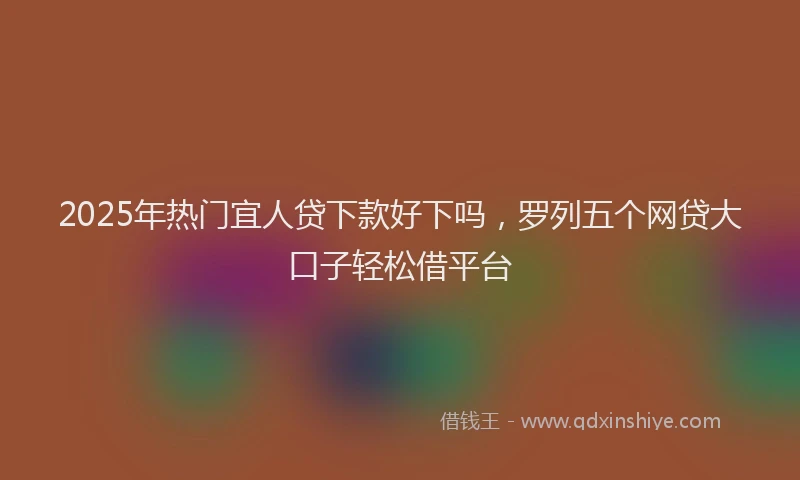 2025年热门宜人贷下款好下吗，罗列五个网贷大口子轻松借平台