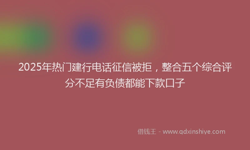 2025年热门建行电话征信被拒，整合五个综合评分不足有负债都能下款口子