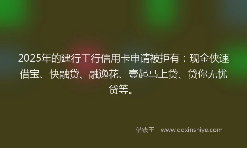 2025年的建行工行信用卡申请被拒有：现金侠速借宝、快融贷、融逸花、壹起马上贷、贷你无忧贷等。