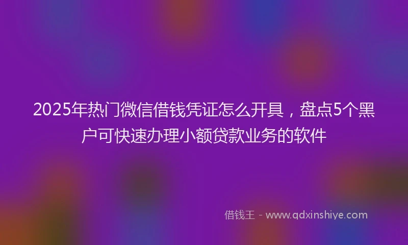 2025年热门微信借钱凭证怎么开具，盘点5个黑户可快速办理小额贷款业务的软件