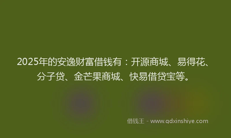 2025年的安逸财富借钱有：开源商城、易得花、分子贷、金芒果商城、快易借贷宝等。