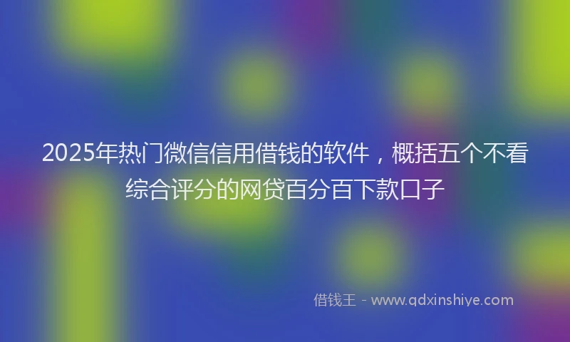 2025年热门微信信用借钱的软件，概括五个不看综合评分的网贷百分百下款口子
