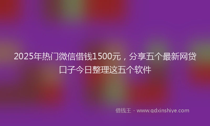 2025年热门微信借钱1500元，分享五个最新网贷口子今日整理这五个软件