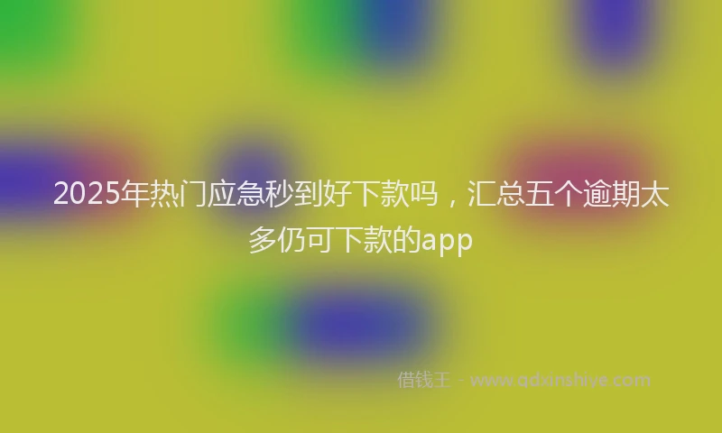 2025年热门应急秒到好下款吗，汇总五个逾期太多仍可下款的app