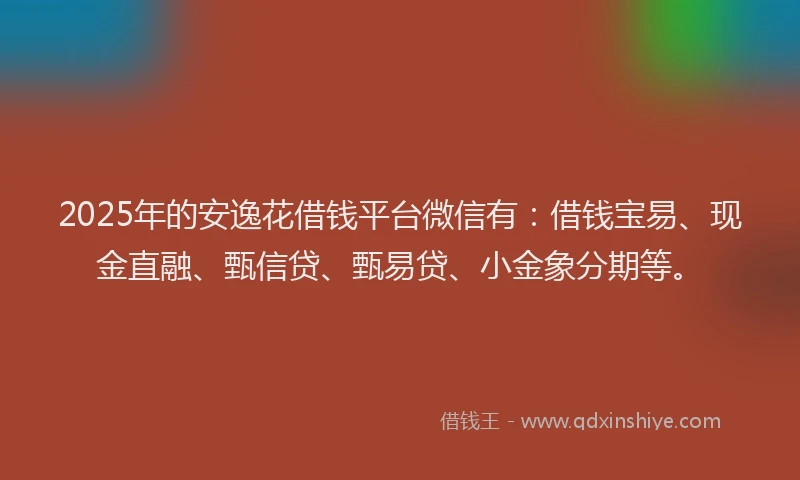2025年的安逸花借钱平台微信有：借钱宝易、现金直融、甄信贷、甄易贷、小金象分期等。
