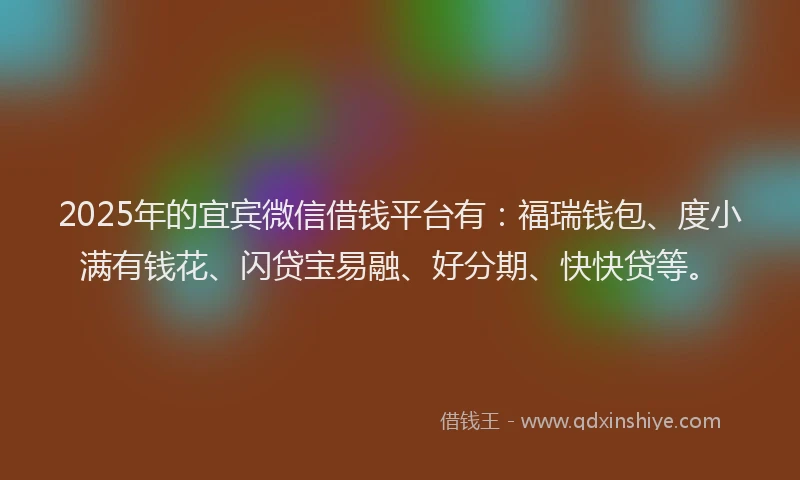 2025年的宜宾微信借钱平台有：福瑞钱包、度小满有钱花、闪贷宝易融、好分期、快快贷等。
