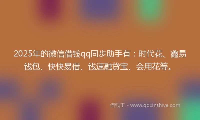 2025年的微信借钱qq同步助手有：时代花、鑫易钱包、快快易借、钱速融贷宝、会用花等。