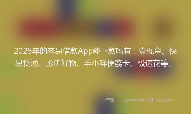 2025年的容易借款App能下款吗有：壹现金、快易贷通、彤伊好物、羊小咩便荔卡、极速花等。