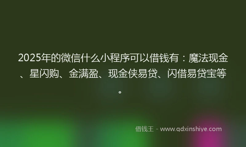 2025年的微信什么小程序可以借钱有：魔法现金、星闪购、金满盈、现金侠易贷、闪借易贷宝等。
