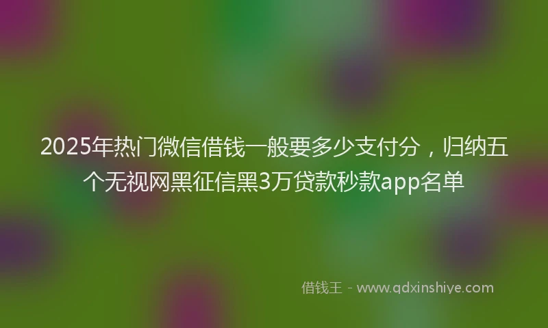 2025年热门微信借钱一般要多少支付分，归纳五个无视网黑征信黑3万贷款秒款app名单