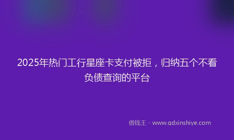 2025年热门工行星座卡支付被拒，归纳五个不看负债查询的平台
