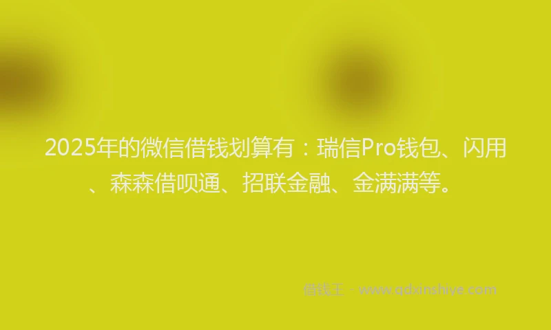 2025年的微信借钱划算有：瑞信Pro钱包、闪用、森森借呗通、招联金融、金满满等。