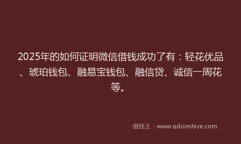2025年的如何证明微信借钱成功了有：轻花优品、琥珀钱包、融易宝钱包、融信贷、诚信一周花等。