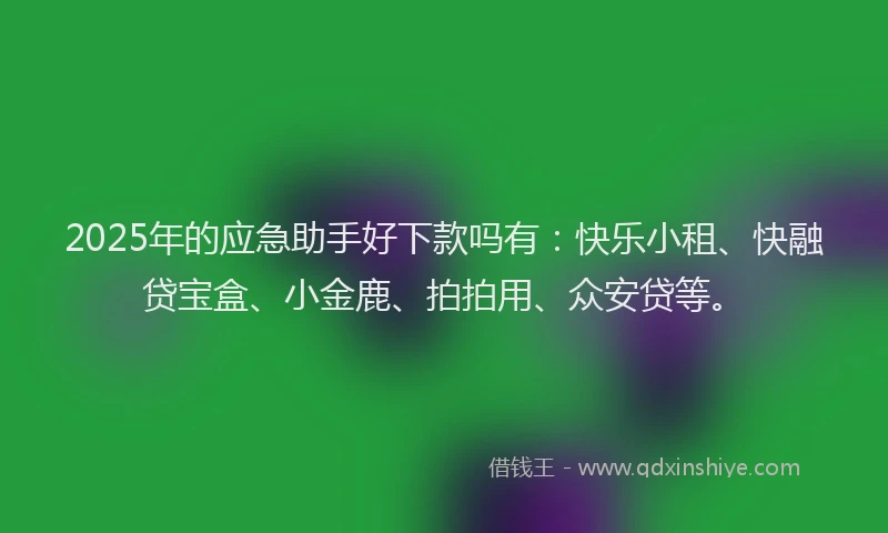 2025年的应急助手好下款吗有：快乐小租、快融贷宝盒、小金鹿、拍拍用、众安贷等。
